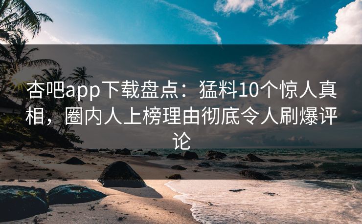 杏吧app下载盘点：猛料10个惊人真相，圈内人上榜理由彻底令人刷爆评论
