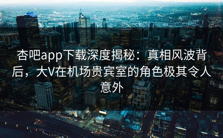 杏吧app下载深度揭秘：真相风波背后，大V在机场贵宾室的角色极其令人意外  第1张