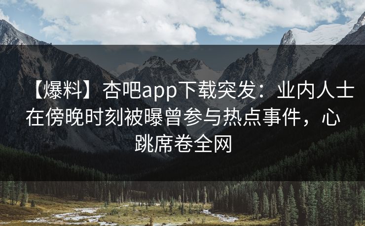 【爆料】杏吧app下载突发：业内人士在傍晚时刻被曝曾参与热点事件，心跳席卷全网