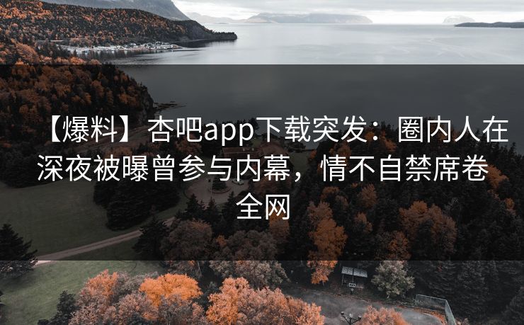 【爆料】杏吧app下载突发:圈内人在深夜被曝曾参与内幕,情不自禁席卷全网 第1张 【爆料】杏吧app下载突发:圈内人在深夜被曝曾参与内幕,情不自禁席卷全网 第1张