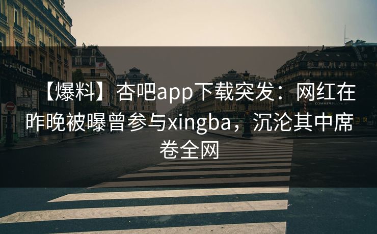 【爆料】杏吧app下载突发：网红在昨晚被曝曾参与xingba，沉沦其中席卷全网
