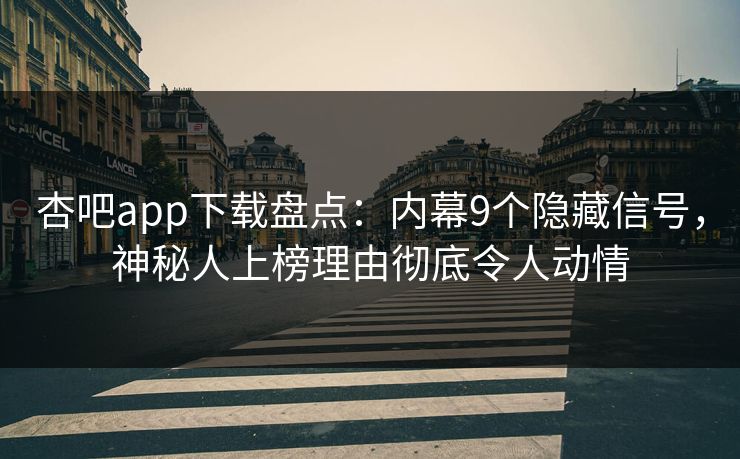 杏吧app下载盘点：内幕9个隐藏信号，神秘人上榜理由彻底令人动情
