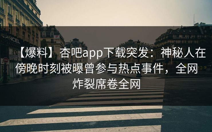 【爆料】杏吧app下载突发：神秘人在傍晚时刻被曝曾参与热点事件，全网炸裂席卷全网
