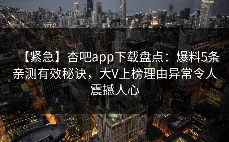 【紧急】杏吧app下载盘点:爆料5条亲测有效秘诀,大V上榜理由异常令人震撼人心 第1张 【紧急】杏吧app下载盘点:爆料5条亲测有效秘诀,大V上榜理由异常令人震撼人心 第1张