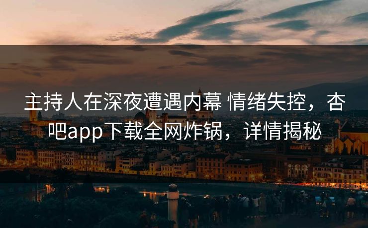 主持人在深夜遭遇内幕 情绪失控，杏吧app下载全网炸锅，详情揭秘  第1张
