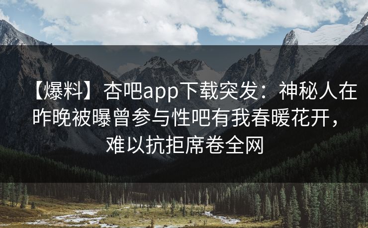【爆料】杏吧app下载突发：神秘人在昨晚被曝曾参与性吧有我春暖花开，难以抗拒席卷全网