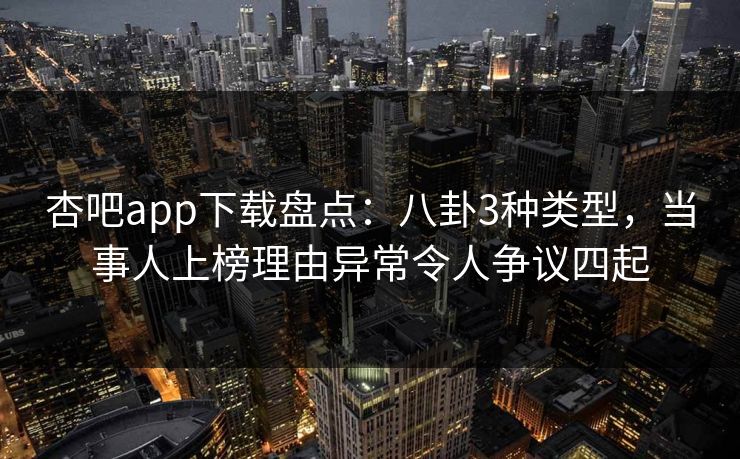 杏吧app下载盘点：八卦3种类型，当事人上榜理由异常令人争议四起  第1张