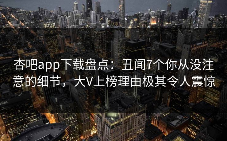 杏吧app下载盘点：丑闻7个你从没注意的细节，大V上榜理由极其令人震惊