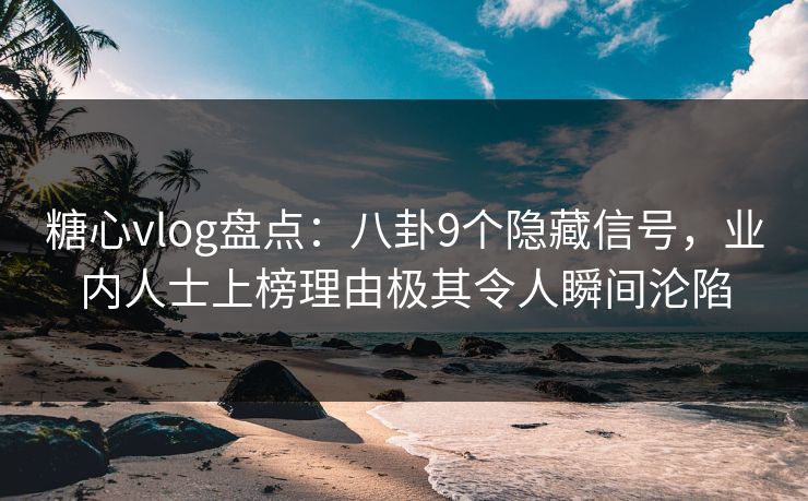 糖心vlog盘点：八卦9个隐藏信号，业内人士上榜理由极其令人瞬间沦陷