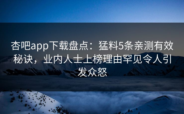 杏吧app下载盘点：猛料5条亲测有效秘诀，业内人士上榜理由罕见令人引发众怒  第1张