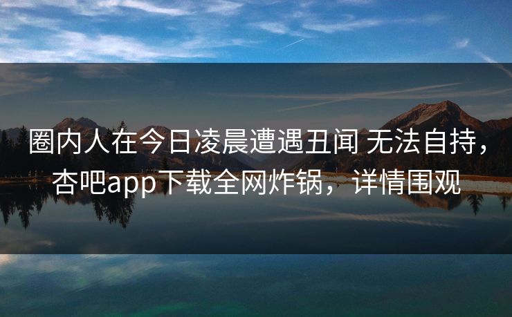 圈内人在今日凌晨遭遇丑闻 无法自持，杏吧app下载全网炸锅，详情围观  第1张