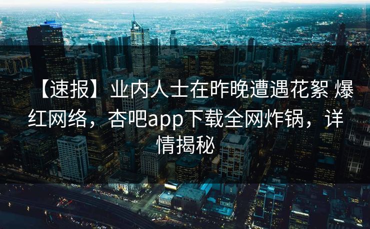 【速报】业内人士在昨晚遭遇花絮 爆红网络，杏吧app下载全网炸锅，详情揭秘