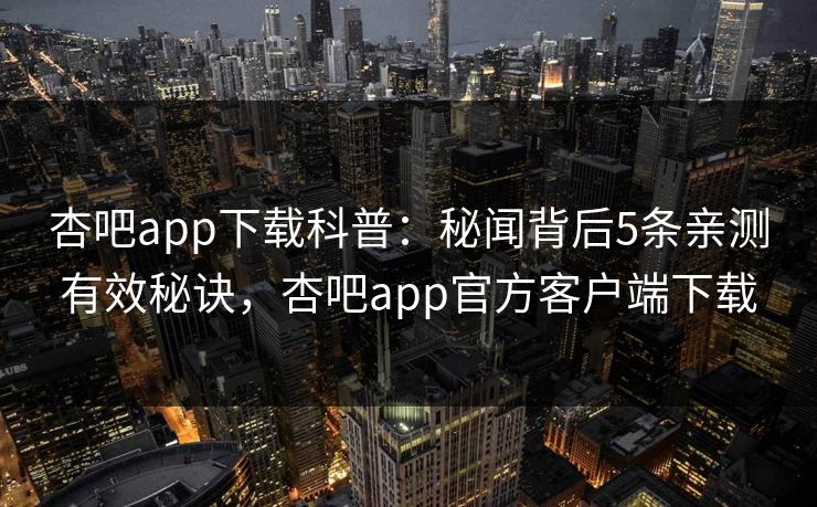 杏吧app下载科普：秘闻背后5条亲测有效秘诀，杏吧app官方客户端下载