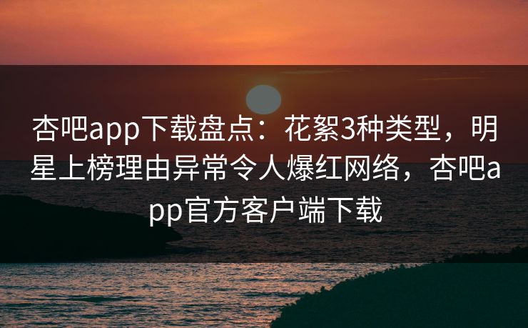 杏吧app下载盘点:花絮3种类型,明星上榜理由异常令人爆红网络,杏吧app官方客户端下载 第1张 杏吧app下载盘点:花絮3种类型,明星上榜理由异常令人爆红网络,杏吧app官方客户端下载 第1张