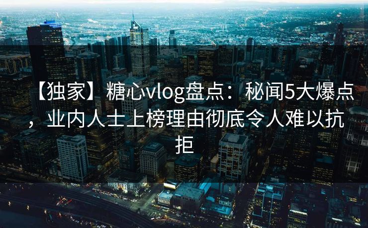 【独家】糖心vlog盘点:秘闻5大爆点,业内人士上榜理由彻底令人难以抗拒 第1张 【独家】糖心vlog盘点:秘闻5大爆点,业内人士上榜理由彻底令人难以抗拒 第1张
