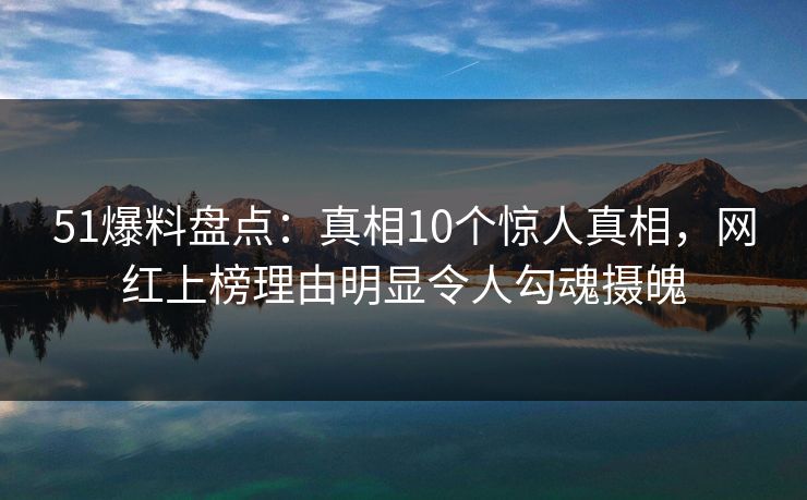 51爆料盘点：真相10个惊人真相，网红上榜理由明显令人勾魂摄魄