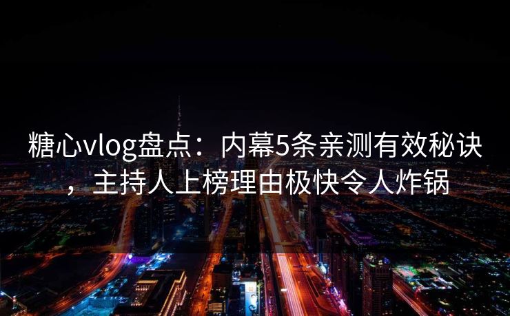 糖心vlog盘点：内幕5条亲测有效秘诀，主持人上榜理由极快令人炸锅