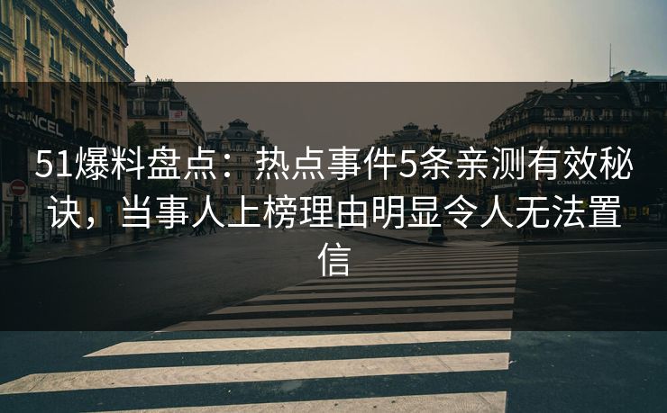 51爆料盘点：热点事件5条亲测有效秘诀，当事人上榜理由明显令人无法置信