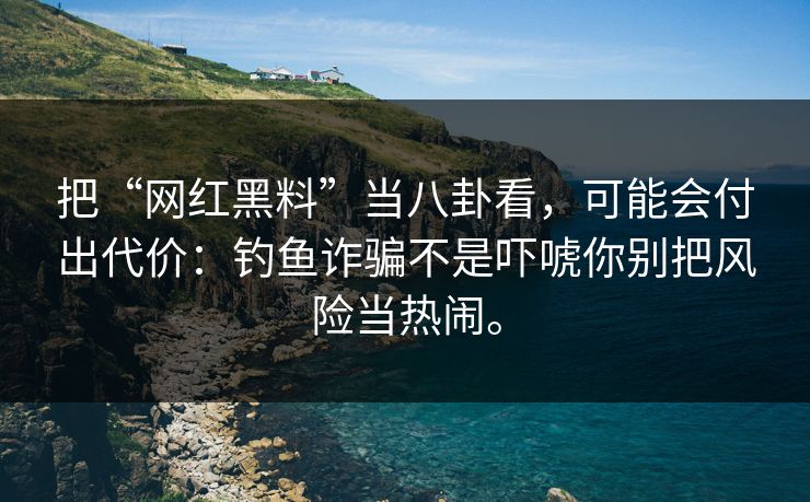 把“网红黑料”当八卦看，可能会付出代价：钓鱼诈骗不是吓唬你别把风险当热闹。  第1张