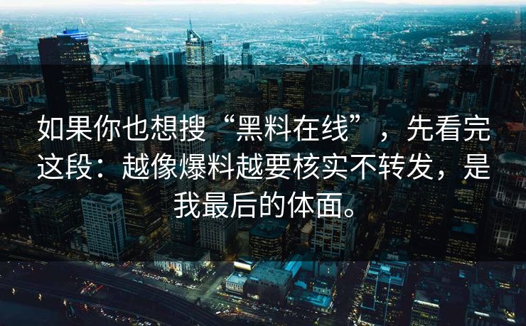 如果你也想搜“黑料在线”，先看完这段：越像爆料越要核实不转发，是我最后的体面。  第1张