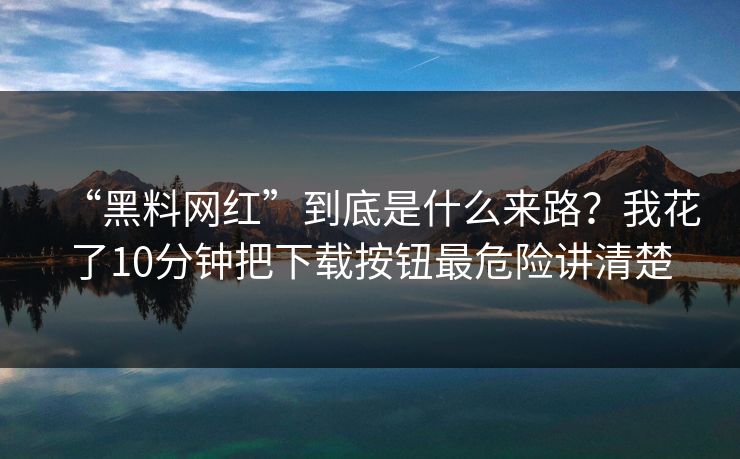 “黑料网红”到底是什么来路？我花了10分钟把下载按钮最危险讲清楚  第1张