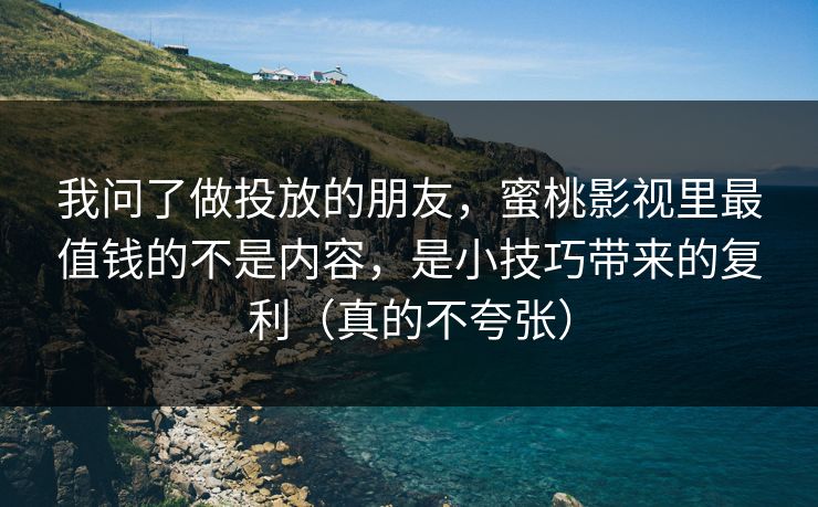 我问了做投放的朋友，蜜桃影视里最值钱的不是内容，是小技巧带来的复利（真的不夸张）