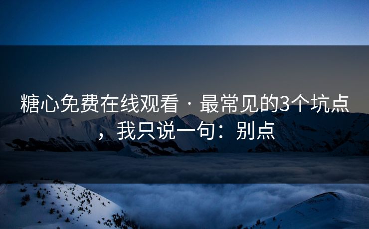 糖心免费在线观看 · 最常见的3个坑点，我只说一句：别点  第1张